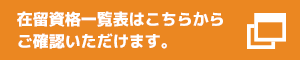 在留資格一覧表はこちらからご確認いただけます。