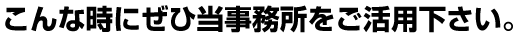 こんな時に当事務所にご活用下さい。